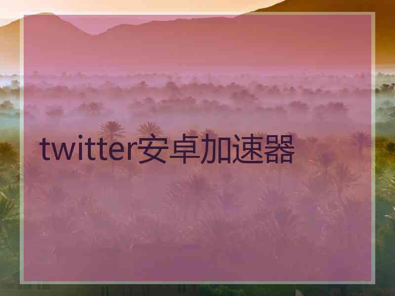 twitter安卓加速器