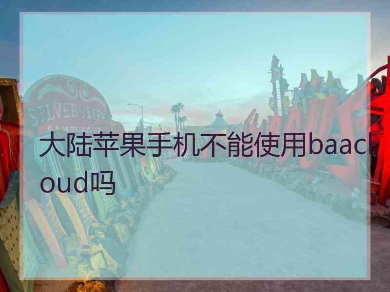 大陆苹果手机不能使用baacloud吗