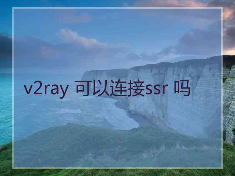 v2ray 可以连接ssr 吗