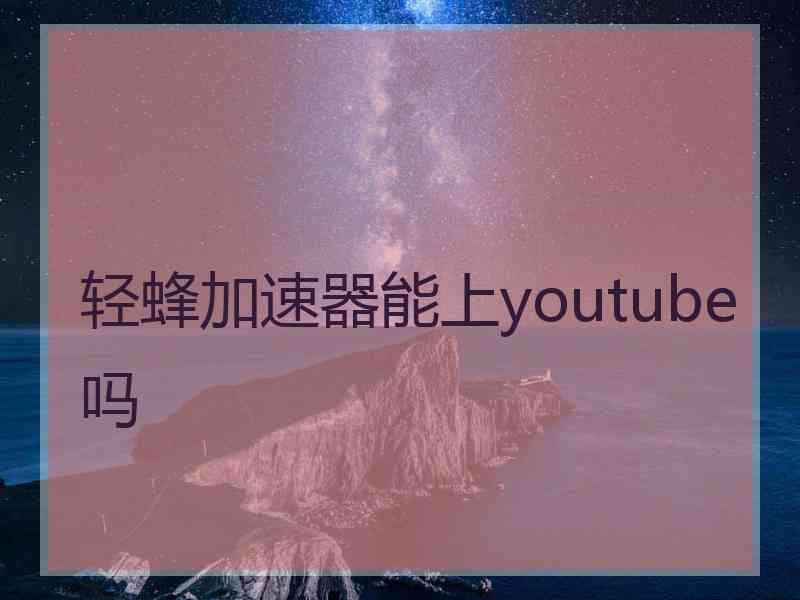 轻蜂加速器能上youtube吗