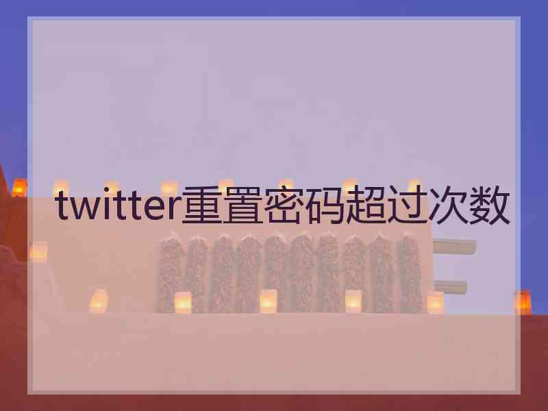 twitter重置密码超过次数