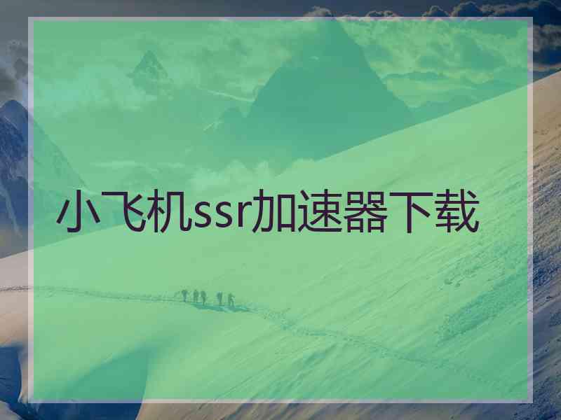 小飞机ssr加速器下载